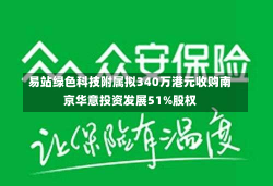 易站绿色科技附属拟340万港元收购南京华意投资发展51%股权-第1张图片