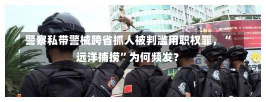 警察私带警械跨省抓人被判滥用职权罪，“远洋捕捞”为何频发？-第2张图片