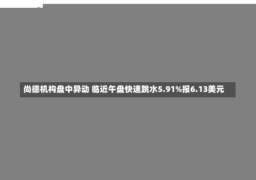 尚德机构盘中异动 临近午盘快速跳水5.91%报6.13美元