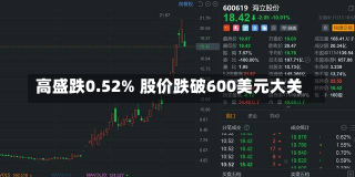 高盛跌0.52% 股价跌破600美元大关