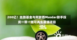 200亿！丝路基金与阿联酋Masdar联手投资一带一路可再生能源项目-第1张图片