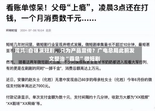 周鸿祎自曝演短剧，只为产品宣传？广电总局此前发文整治“霸总”微短剧-第1张图片