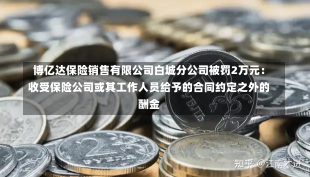 博亿达保险销售有限公司白城分公司被罚2万元：收受保险公司或其工作人员给予的合同约定之外的酬金