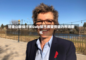 旧金山联储行长Daly称不希望劳动力市场恶化