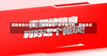 美联储会议纪要：“渐进降息”处于进行时，宽松终点难判断