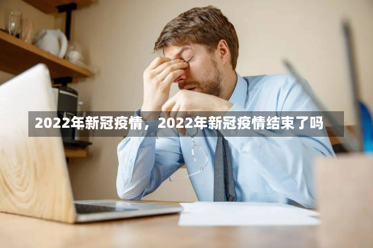 2022年新冠疫情，2022年新冠疫情结束了吗