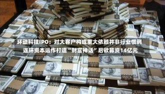 环动科技IPO：对大客户构成重大依赖并非行业惯例 连环资本运作打造“财富神话”后欲募资14亿元