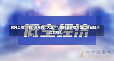 卖完土地，地方开始卖“天空”？如何看待地方出让低空经济经营权？