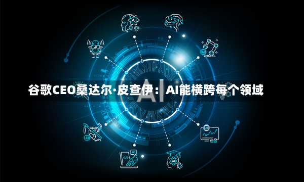 谷歌CEO桑达尔·皮查伊：AI能横跨每个领域-第3张图片