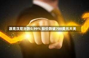 派克汉尼汾跌0.99% 股价跌破700美元大关