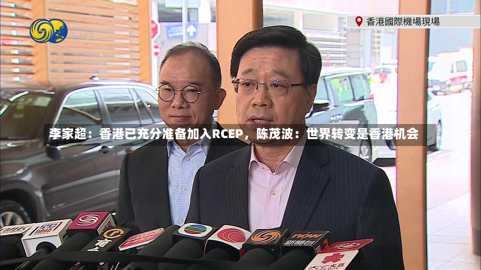 李家超：香港已充分准备加入RCEP，陈茂波：世界转变是香港机会