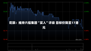 花旗：维持六福集团“买入”评级 目标价降至17港元-第2张图片