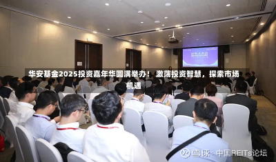 华安基金2025投资嘉年华圆满举办！ 激荡投资智慧，探索市场机遇