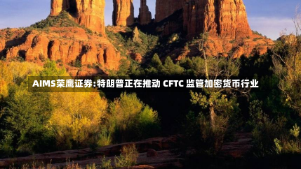 AIMS荣鹰证券:特朗普正在推动 CFTC 监管加密货币行业-第2张图片