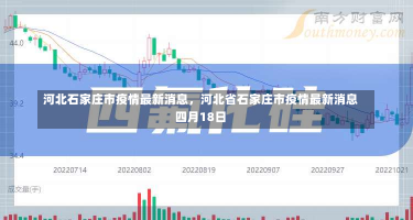 河北石家庄市疫情最新消息，河北省石家庄市疫情最新消息四月18日