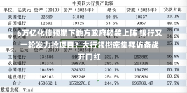 6万亿化债预期下地方政府轻装上阵 银行又一轮发力抢项目？大行领衔密集拜访备战开门红