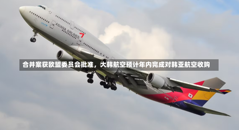 合并案获欧盟委员会批准，大韩航空预计年内完成对韩亚航空收购