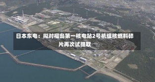 日本东电：拟对福岛第一核电站2号机组核燃料碎片再次试提取-第3张图片