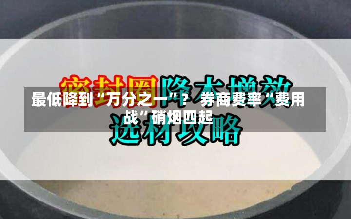 最低降到“万分之一”？ 券商费率“费用
战”硝烟四起-第2张图片