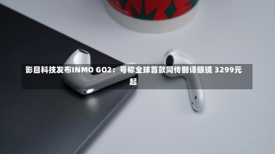 影目科技发布INMO GO2：号称全球首款同传翻译眼镜 3299元起-第2张图片