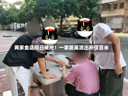 两家金店同日被抢！一家距离派出所仅百米-第3张图片