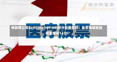 物联网公司Samsara(IOT.US)获分析师看好：全年每股收益有望增长143%-第1张图片