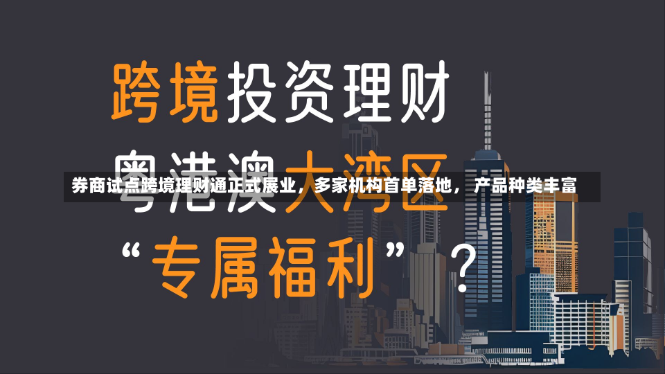 券商试点跨境理财通正式展业，多家机构首单落地， 产品种类丰富-第1张图片