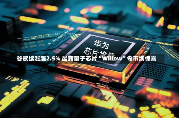 谷歌续涨超2.5% 最新量子芯片“Willow”令市场惊喜-第1张图片