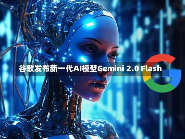 谷歌发布新一代AI模型Gemini 2.0 Flash