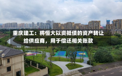 重庆建工：将恒大以资抵债的资产转让给供应商，用于偿还相关账款-第3张图片