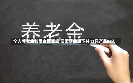 个人养老金制度全面实施 富国基金旗下共11只产品纳入-第3张图片