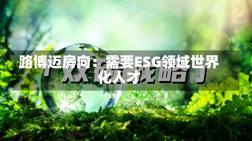 路博迈房向：需要ESG领域世界
化人才