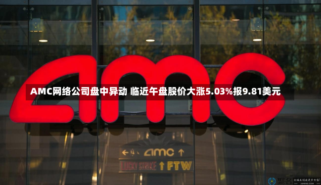 AMC网络公司盘中异动 临近午盘股价大涨5.03%报9.81美元