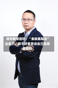 清华教授田轩：“金融羞耻论”出来了，都不好意思说自己是搞金融的