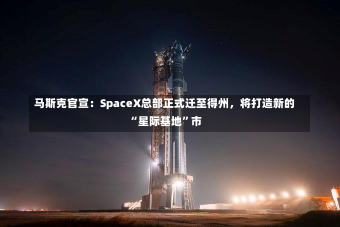 马斯克官宣：SpaceX总部正式迁至得州，将打造新的“星际基地”市-第3张图片