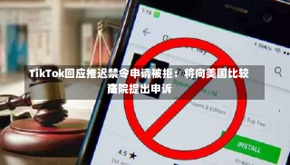 TikTok回应推迟禁令申请被拒：将向美国比较高
法院提出申诉