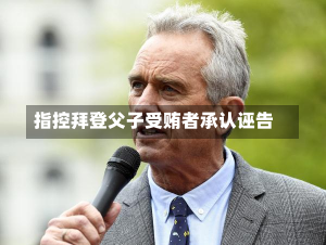 指控拜登父子受贿者承认诬告