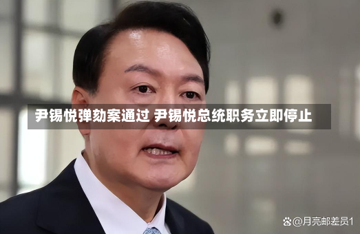 尹锡悦弹劾案通过 尹锡悦总统职务立即停止