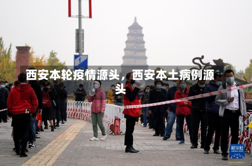 西安本轮疫情源头，西安本土病例源头