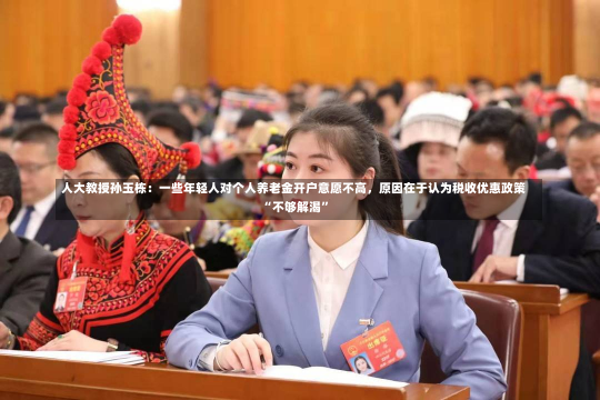 人大教授孙玉栋：一些年轻人对个人养老金开户意愿不高，原因在于认为税收优惠政策“不够解渴”-第3张图片