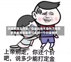 均瑶集团王均豪：企业出海不是为了卷费用
，卷来卷去最终只会把一个行业卷死-第3张图片