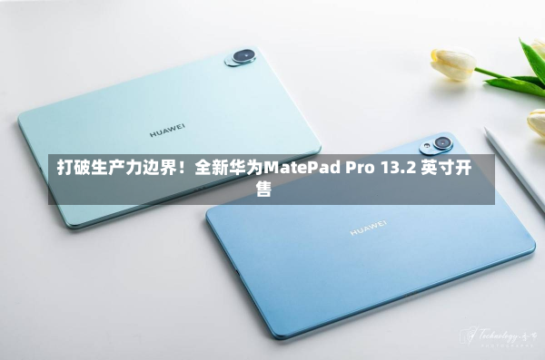 打破生产力边界！全新华为MatePad Pro 13.2 英寸开售