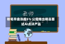 粉笔早盘涨超5% 公司推出精品面试AI点评产品-第1张图片