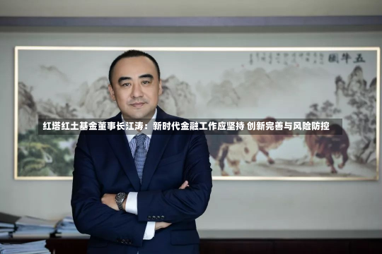 红塔红土基金董事长江涛：新时代金融工作应坚持 创新完善与风险防控-第2张图片