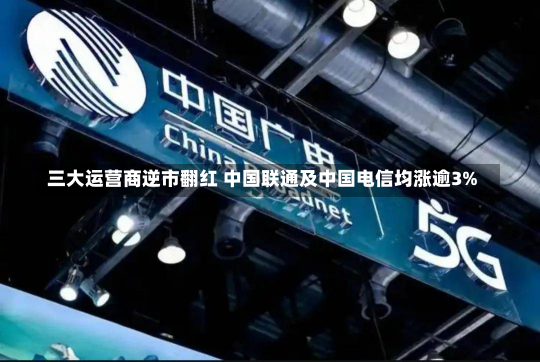 三大运营商逆市翻红 中国联通及中国电信均涨逾3%-第1张图片