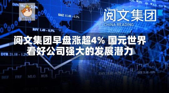 阅文集团早盘涨超4% 国元世界
看好公司强大的发展潜力-第1张图片