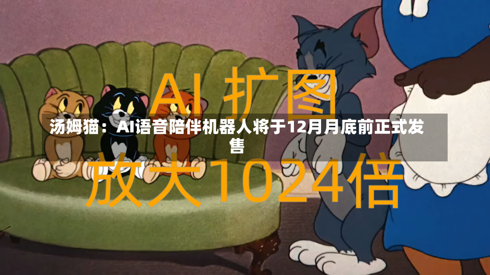 汤姆猫：AI语音陪伴机器人将于12月月底前正式发售