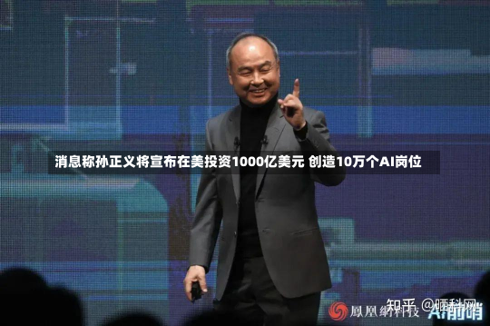 消息称孙正义将宣布在美投资1000亿美元 创造10万个AI岗位-第1张图片