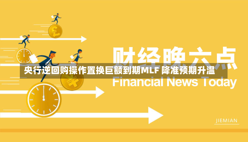 央行逆回购操作置换巨额到期MLF 降准预期升温