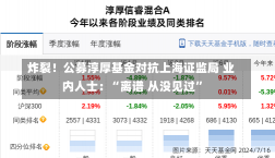 炸裂！公募淳厚基金对抗上海证监局 业内人士：“离谱 从没见过”